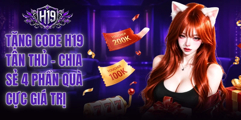 Tặng Code H19 Tân Thủ - Chia Sẻ 4 Phần Quà Cực Giá Trị